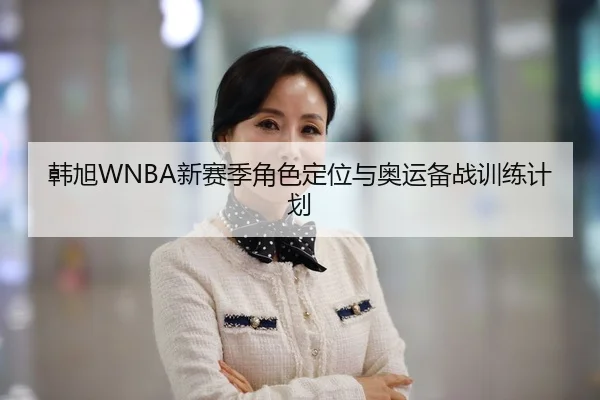韩旭WNBA新赛季角色定位与奥运备战训练计划