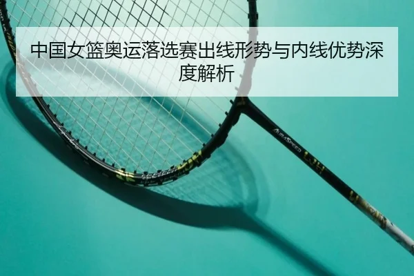 中国女篮奥运落选赛出线形势与内线优势深度解析