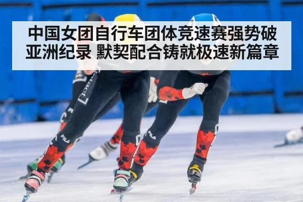 中国女团自行车团体竞速赛强势破亚洲纪录 默契配合铸就极速新篇章