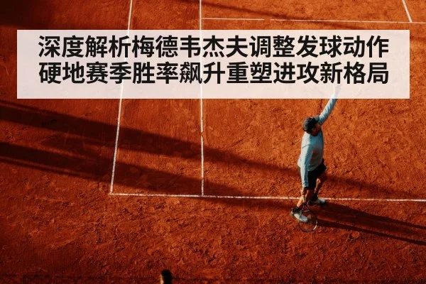 深度解析梅德韦杰夫调整发球动作硬地赛季胜率飙升重塑进攻新格局