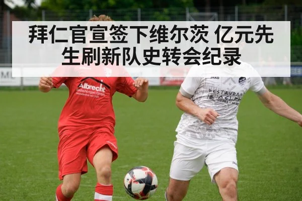 拜仁官宣签下维尔茨 亿元先生刷新队史转会纪录