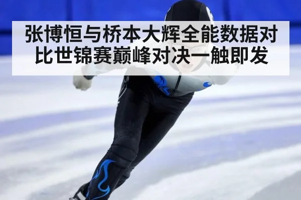 张博恒与桥本大辉全能数据对比世锦赛巅峰对决一触即发