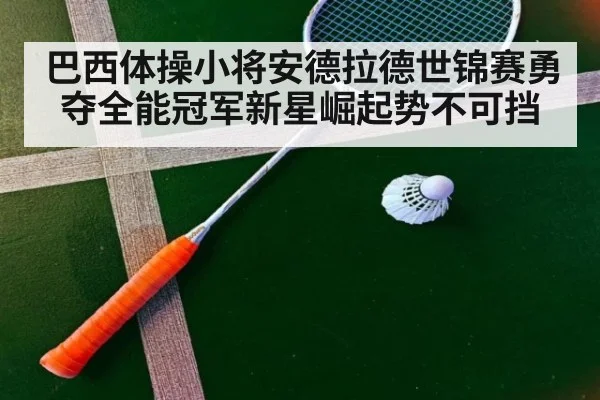 巴西体操小将安德拉德世锦赛勇夺全能冠军新星崛起势不可挡